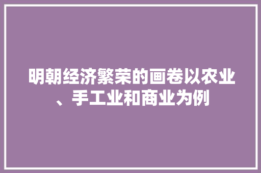 明朝经济繁荣的画卷以农业、手工业和商业为例 明朝经济繁荣的画卷以农业、手工业和商业为例