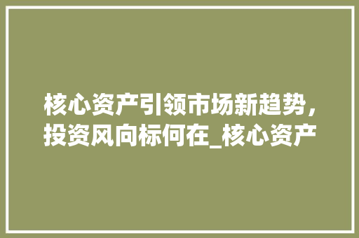 核心资产引领市场新趋势,投资风向标何在_核心资产和市场趋势 核心资产引领市场新趋势,投资风向标何在_核心资产和市场趋势