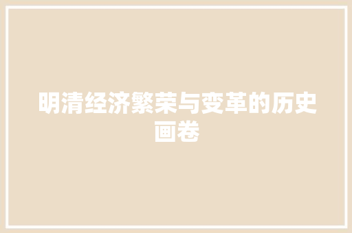 明清经济繁荣与变革的历史画卷 明清经济繁荣与变革的历史画卷
