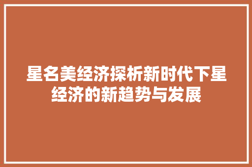 星名美经济探析新时代下星经济的新趋势与发展 星名美经济探析新时代下星经济的新趋势与发展