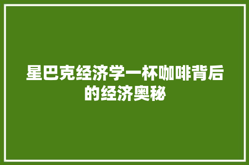 星巴克经济学一杯咖啡背后的经济奥秘 星巴克经济学一杯咖啡背后的经济奥秘