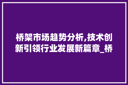 桥架市场趋势分析,技术创新引领行业发展新篇章_桥架的市场趋势 桥架市场趋势分析,技术创新引领行业发展新篇章_桥架的市场趋势