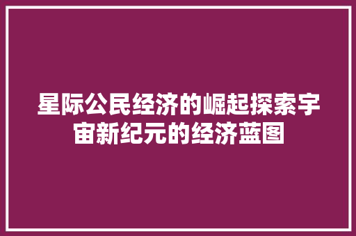 星际公民经济的崛起探索宇宙新纪元的经济蓝图 星际公民经济的崛起探索宇宙新纪元的经济蓝图