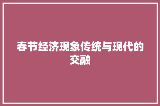 春节经济现象传统与现代的交融 春节经济现象传统与现代的交融
