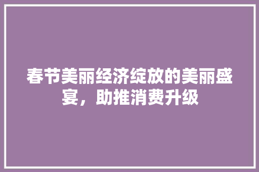 春节美丽经济绽放的美丽盛宴,助推消费升级 春节美丽经济绽放的美丽盛宴,助推消费升级