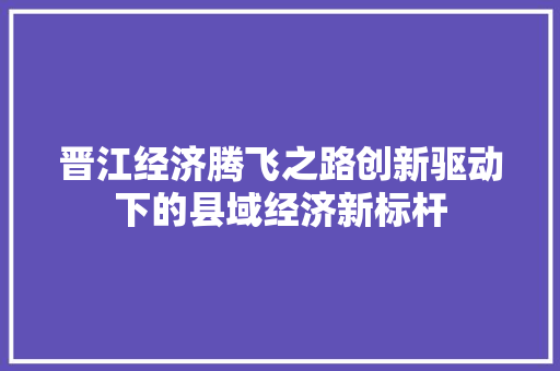 晋江经济腾飞之路创新驱动下的县域经济新标杆 晋江经济腾飞之路创新驱动下的县域经济新标杆