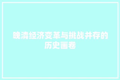 晚清经济变革与挑战并存的历史画卷 晚清经济变革与挑战并存的历史画卷