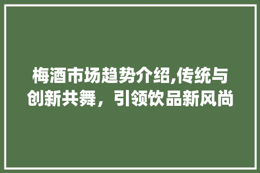 梅酒市场趋势介绍,传统与创新共舞,引领饮品新风尚_梅酒的市场趋势是什么 梅酒市场趋势介绍,传统与创新共舞,引领饮品新风尚_梅酒的市场趋势是什么