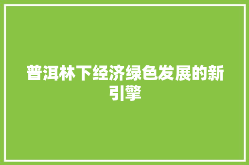 普洱林下经济绿色发展的新引擎 普洱林下经济绿色发展的新引擎