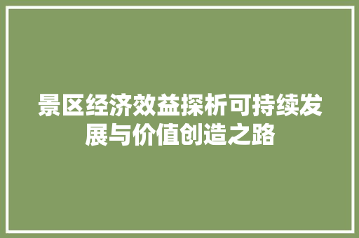景区经济效益探析可持续发展与价值创造之路 景区经济效益探析可持续发展与价值创造之路