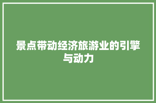 景点带动经济旅游业的引擎与动力 景点带动经济旅游业的引擎与动力