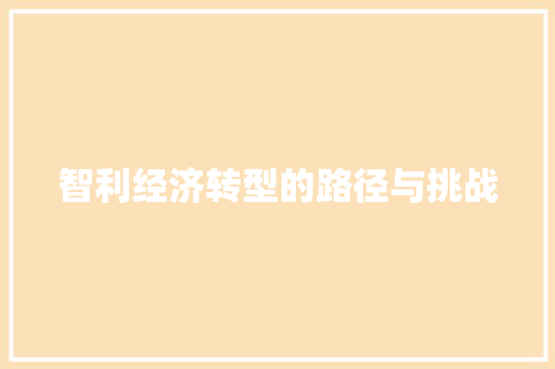智利经济转型的路径与挑战 智利经济转型的路径与挑战
