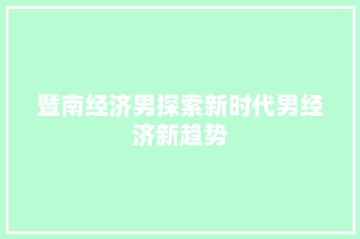 暨南经济男探索新时代男经济新趋势 暨南经济男探索新时代男经济新趋势