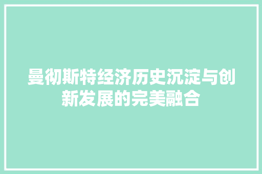 曼彻斯特经济历史沉淀与创新发展的完美融合 曼彻斯特经济历史沉淀与创新发展的完美融合