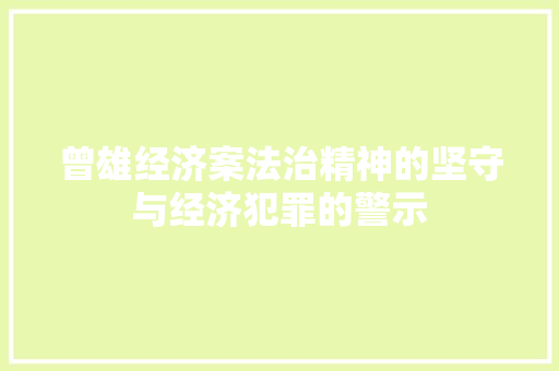 曾雄经济案法治精神的坚守与经济犯罪的警示 曾雄经济案法治精神的坚守与经济犯罪的警示