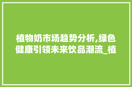 植物奶市场趋势分析,绿色健康引领未来饮品潮流_植物奶市场趋势分析报告