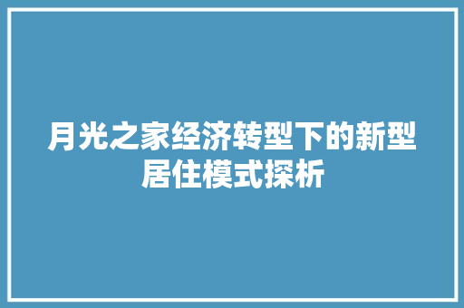 月光之家经济转型下的新型居住模式探析 月光之家经济转型下的新型居住模式探析