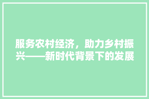 服务农村经济,助力乡村振兴——新时代背景下的发展之路 服务农村经济,助力乡村振兴——新时代背景下的发展之路