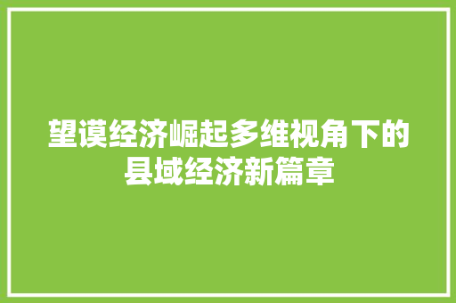 望谟经济崛起多维视角下的县域经济新篇章 望谟经济崛起多维视角下的县域经济新篇章