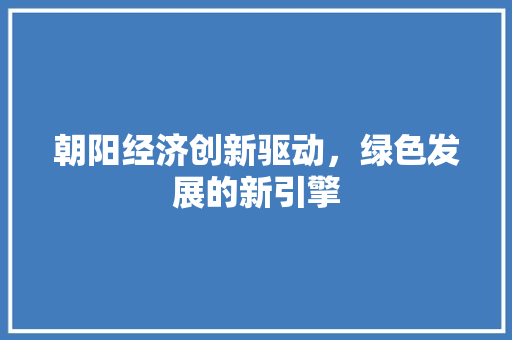 朝阳经济创新驱动，绿色发展的新引擎