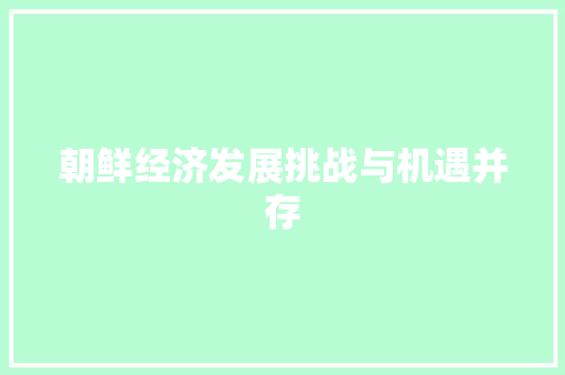 朝鲜经济发展挑战与机遇并存 朝鲜经济发展挑战与机遇并存