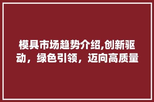 模具市场趋势介绍,创新驱动,绿色引领,迈向高质量发展新篇章_模具市场趋势如何 模具市场趋势介绍,创新驱动,绿色引领,迈向高质量发展新篇章_模具市场趋势如何