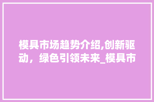模具市场趋势介绍,创新驱动,绿色引领未来_模具市场趋势图 模具市场趋势介绍,创新驱动,绿色引领未来_模具市场趋势图