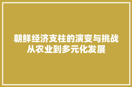 朝鲜经济支柱的演变与挑战从农业到多元化发展 朝鲜经济支柱的演变与挑战从农业到多元化发展