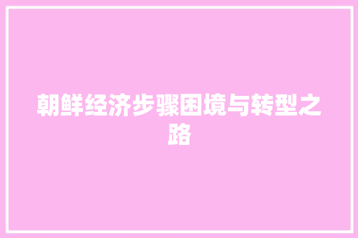 朝鲜经济步骤困境与转型之路 朝鲜经济步骤困境与转型之路