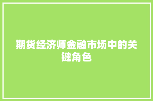 期货经济师金融市场中的关键角色 期货经济师金融市场中的关键角色
