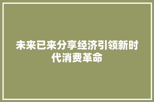 未来已来分享经济引领新时代消费革命 未来已来分享经济引领新时代消费革命