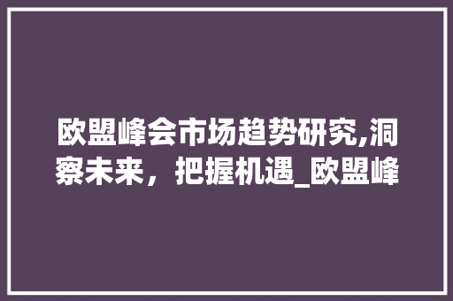 欧盟峰会市场趋势研究,洞察未来,把握机遇_欧盟峰会市场趋势研究 欧盟峰会市场趋势研究,洞察未来,把握机遇_欧盟峰会市场趋势研究