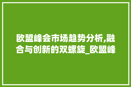 欧盟峰会市场趋势分析,融合与创新的双螺旋_欧盟峰会市场趋势分析 欧盟峰会市场趋势分析,融合与创新的双螺旋_欧盟峰会市场趋势分析