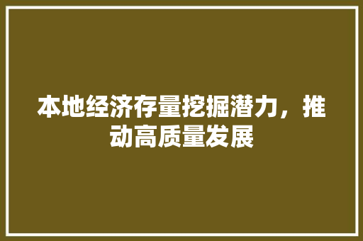 本地经济存量挖掘潜力,推动高质量发展 本地经济存量挖掘潜力,推动高质量发展