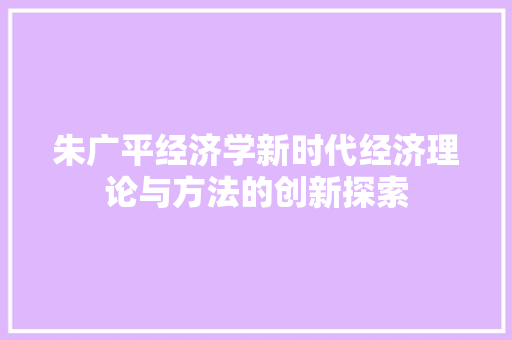 朱广平经济学新时代经济理论与方法的创新探索