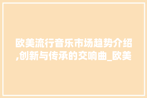 欧美流行音乐市场趋势介绍,创新与传承的交响曲_欧美流行音乐市场趋势