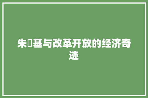 朱镕基与改革开放的经济奇迹 朱镕基与改革开放的经济奇迹