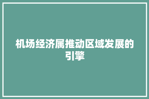 机场经济属推动区域发展的引擎 机场经济属推动区域发展的引擎