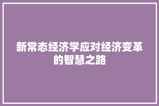 新常态经济学应对经济变革的智慧之路 新常态经济学应对经济变革的智慧之路