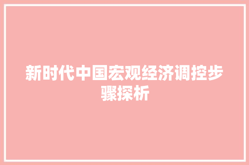 新时代中国宏观经济调控步骤探析 新时代中国宏观经济调控步骤探析