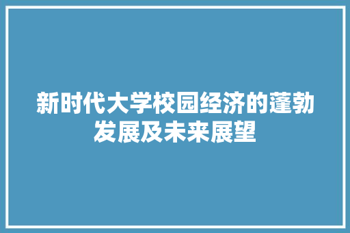 新时代大学校园经济的蓬勃发展及未来展望 新时代大学校园经济的蓬勃发展及未来展望