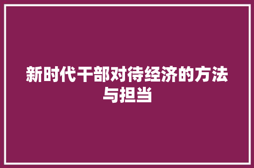 新时代干部对待经济的方法与担当 新时代干部对待经济的方法与担当