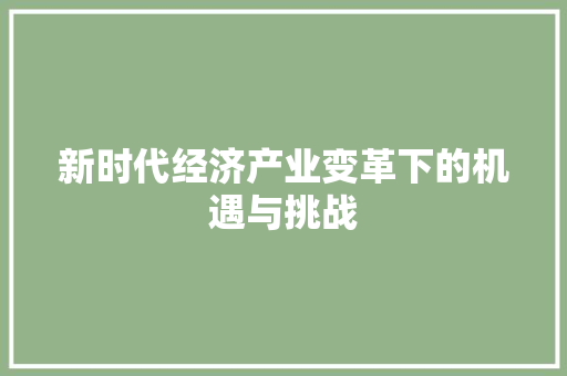 新时代经济产业变革下的机遇与挑战 新时代经济产业变革下的机遇与挑战