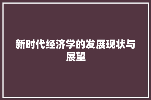 新时代经济学的发展现状与展望 新时代经济学的发展现状与展望