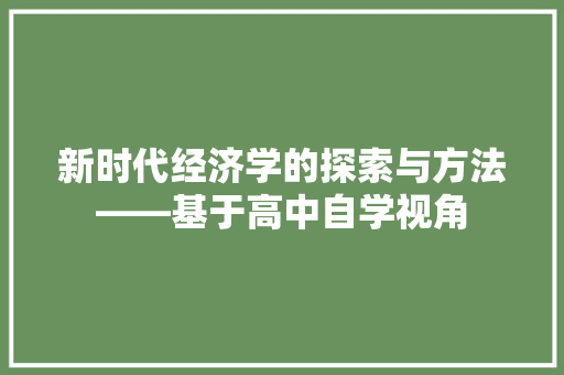 新时代经济学的探索与方法——基于高中自学视角 新时代经济学的探索与方法——基于高中自学视角