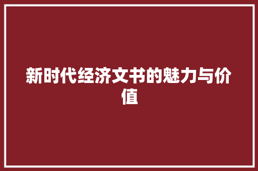 新时代经济文书的魅力与价值 新时代经济文书的魅力与价值