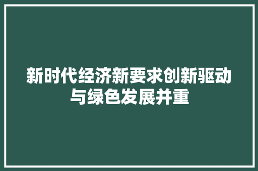 新时代经济新要求创新驱动与绿色发展并重 新时代经济新要求创新驱动与绿色发展并重