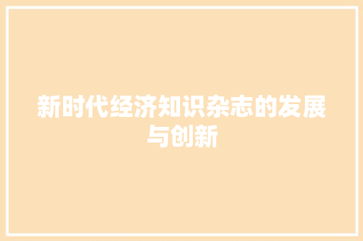 新时代经济知识杂志的发展与创新 新时代经济知识杂志的发展与创新