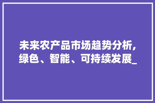 未来农产品市场趋势分析,绿色、智能、可持续发展_未来农产品市场趋势分析 未来农产品市场趋势分析,绿色、智能、可持续发展_未来农产品市场趋势分析