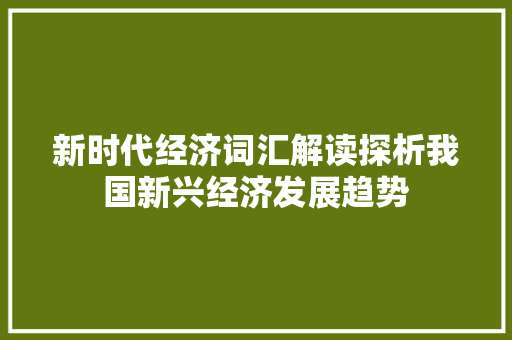 新时代经济词汇解读探析我国新兴经济发展趋势 新时代经济词汇解读探析我国新兴经济发展趋势